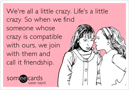 We're all a little crazy. Life's a little
crazy. So when we find
someone whose
crazy is compatible
with ours, we join
with them and
call%