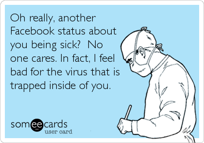 Oh really, another
Facebook status about
you being sick?  No
one cares. In fact, I feel
bad for the virus that is
trapped inside of you.