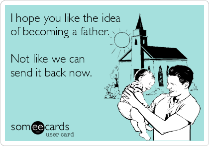 I hope you like the idea
of becoming a father.

Not like we can
send it back now.