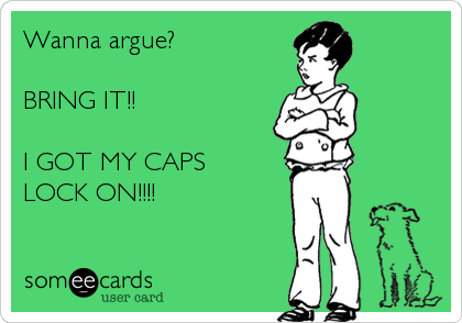 Wanna argue?

BRING IT!! 

I GOT MY CAPS
LOCK ON!!!!
