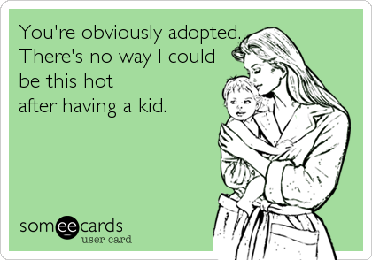 You're obviously adopted.
There's no way I could
be this hot
after having a kid.