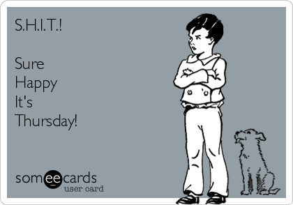 S.H.I.T.!

Sure
Happy
It's
Thursday!