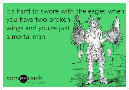 It's hard to swore with the eagles when
you have two broken
wings and you're just
a mortal man.