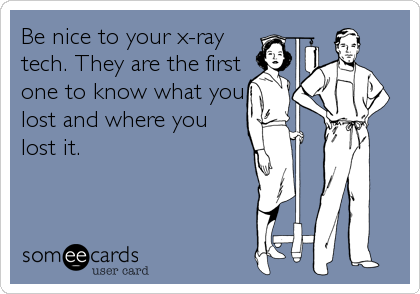 Be nice to your x-ray
tech. They are the first
one to know what you
lost and where you
lost it.
