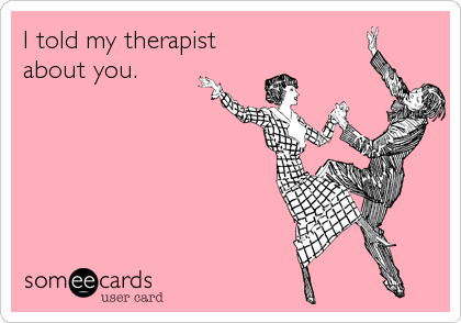 I told my therapist
about you.