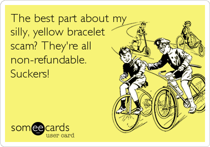 The best part about my
silly, yellow bracelet
scam? They're all
non-refundable.
Suckers!