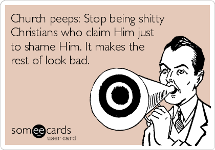 Church peeps: Stop being shitty
Christians who claim Him just
to shame Him. It makes the
rest of look bad.