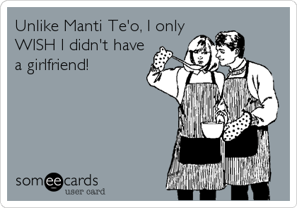 Unlike Manti Te'o, I only
WISH I didn't have
a girlfriend!