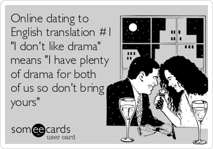 Online dating to
English translation #1
"I don't like drama"
means "I have plenty
of drama for both
of us so don't bring
yours"