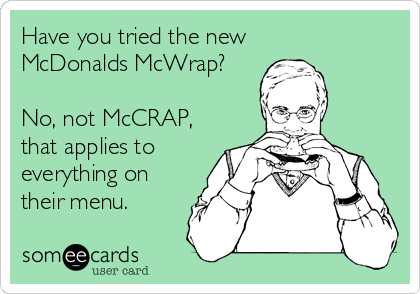 Have you tried the new
McDonalds McWrap?

No, not McCRAP,
that applies to
everything on
their menu.