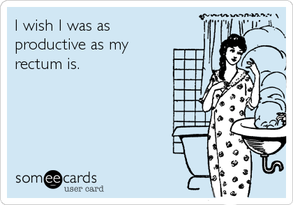 I wish I was as
productive as my 
rectum is.