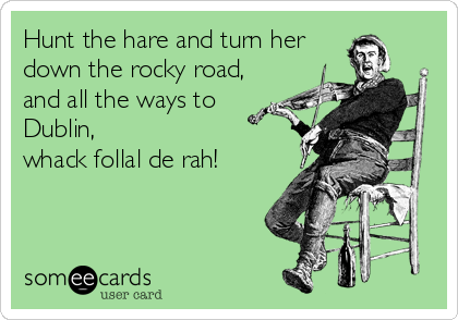 Hunt the hare and turn her
down the rocky road,
and all the ways to
Dublin,
whack follal de rah!