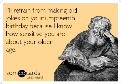 I'll refrain from making old jokes on your umpteenth birthday because I  know how sensitive you are about your older age. | Birthday Ecard