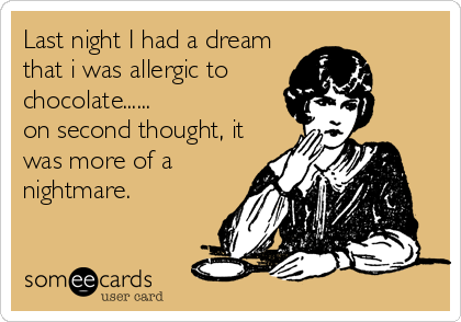 Last night I had a dream
that i was allergic to
chocolate......
on second thought, it
was more of a
nightmare.