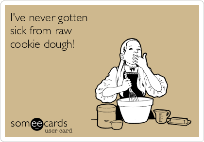 I've never gotten 
sick from raw 
cookie dough!
