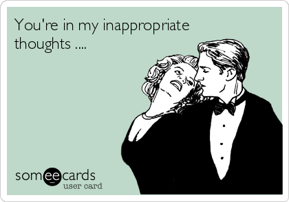 You're in my inappropriate
thoughts ....