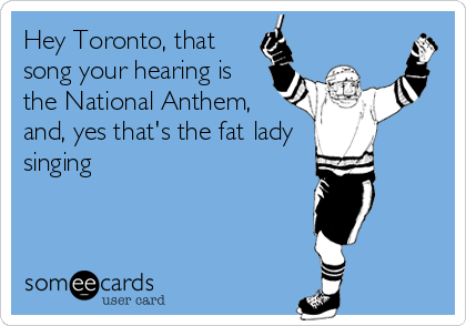 Hey Toronto, that
song your hearing is
the National Anthem,
and, yes that's the fat lady
singing