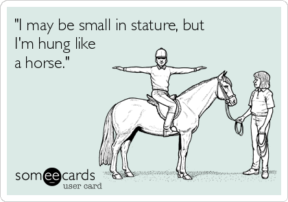 "I may be small in stature, but
I'm hung like
a horse."