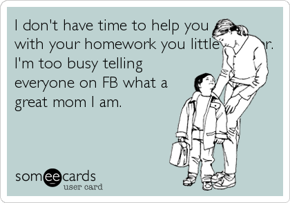 I don't have time to help you
with your homework you little whiner.
I'm too busy telling
everyone on FB what a
great mom I am.