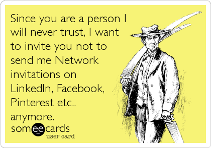 Since you are a person I
will never trust, I want
to invite you not to
send me Network
invitations on
LinkedIn, Facebook,
Pinterest etc..
anymore.