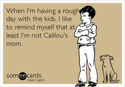 When I'm having a rough
day with the kids, I like
to remind myself that at
least I'm not Caillou's
mom.