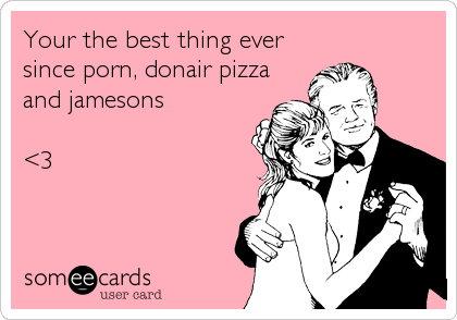 Your the best thing ever
since porn, donair pizza
and jamesons 

<3