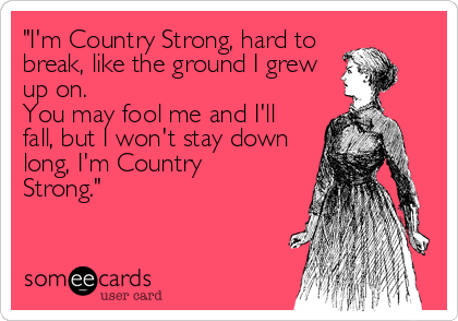 "I'm Country Strong, hard to
break, like the ground I grew
up on.
You may fool me and I'll
fall, but I won't stay down
long, I'm Country