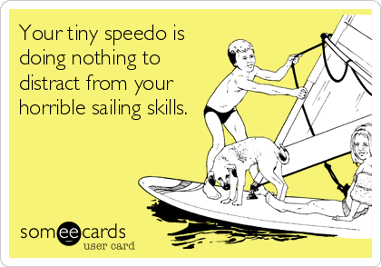 Your tiny speedo is
doing nothing to
distract from your
horrible sailing skills.