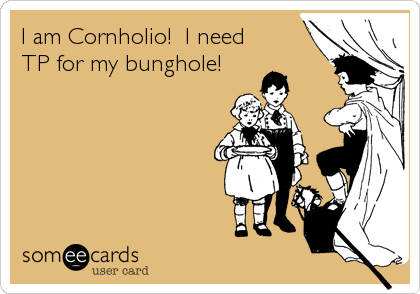 I am Cornholio!  I need
TP for my bunghole!