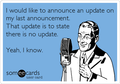 I would like to announce an update on
my last announcement.
That update is to state
there is no update.

Yeah, I know.