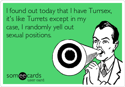 I found out today that I have Turrsex,
it's like Turrets except in my
case, I randomly yell out
sexual positions.
