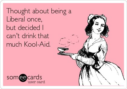 Thought about being a
Liberal once, 
but decided I
can't drink that
much Kool-Aid.