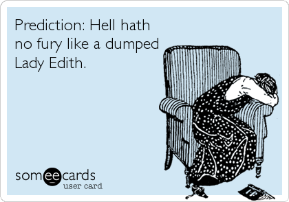 Prediction: Hell hath
no fury like a dumped
Lady Edith.