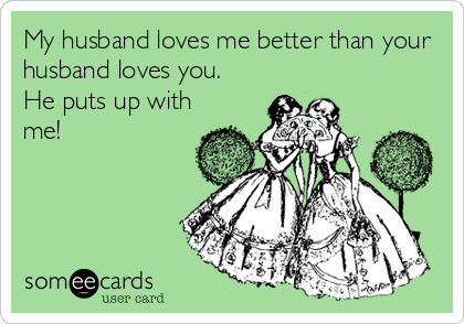 My Husband Loves Me Better Than Your Husband Loves You He Puts Up With Me Father S Day Ecard