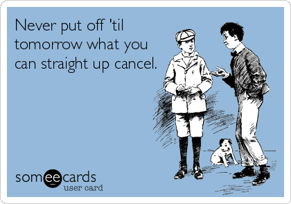 Never put off 'til 
tomorrow what you
can straight up cancel.