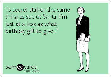 "Is secret stalker the same
thing as secret Santa. I'm
just at a loss as what
birthday gift to give..."