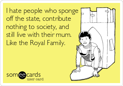 I hate people who sponge
off the state, contribute
nothing to society, and
still live with their mum. 
Like the Royal Family.