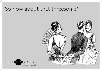 So how about that threesome?