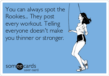 You can always spot the 
Rookies... They post 
every workout. Telling 
everyone doesn't make 
you thinner or stronger.