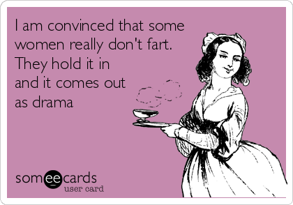 I am convinced that some
women really don't fart.
They hold it in
and it comes out
as drama