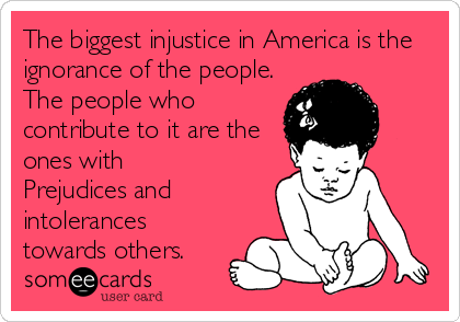 The biggest injustice in America is the
ignorance of the people.
The people who
contribute to it are the
ones with
Prejudices and
intolerances
towards others.