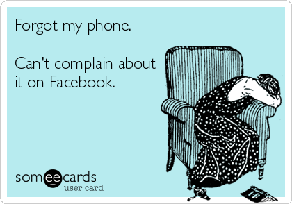 Forgot my phone.

Can't complain about
it on Facebook.