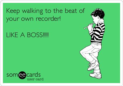 Keep walking to the beat of
your own recorder!  

LIKE A BOSS!!!!!