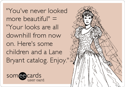 "You've never looked
more beautiful" = 
"Your looks are all
downhill from now
on. Here's some
children and a Lane
Bryant catalog. Enjoy