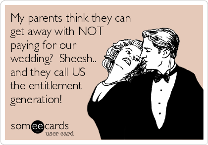 My parents think they can
get away with NOT
paying for our
wedding?  Sheesh..
and they call US
the entitlement
generation!
