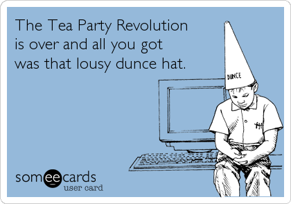 The Tea Party Revolution
is over and all you got
was that lousy dunce hat.