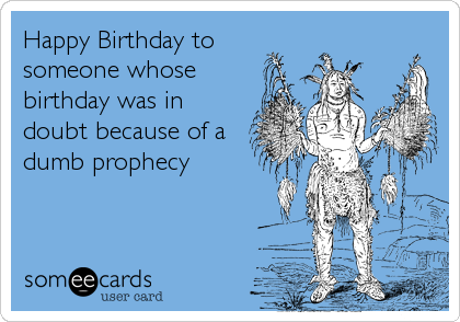 Happy Birthday to
someone whose
birthday was in
doubt because of a
dumb prophecy