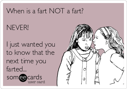 When is a fart NOT a fart?

NEVER!

I just wanted you
to know that the
next time you
farted...