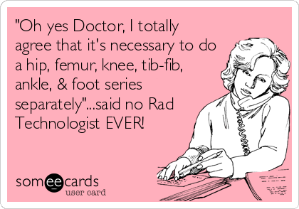 "Oh yes Doctor, I totally
agree that it's necessary to do
a hip, femur, knee, tib-fib,
ankle, & foot series
separately"...said no Rad
Te