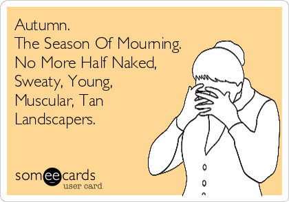 Autumn.
The Season Of Mourning.
No More Half Naked,
Sweaty, Young,
Muscular, Tan
Landscapers.
